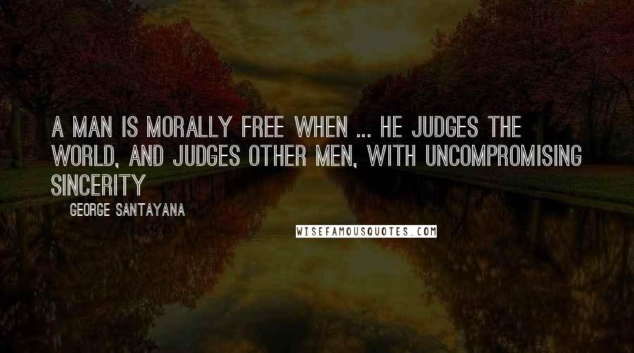 George Santayana Quotes: A man is morally free when ... he judges the world, and judges other men, with uncompromising sincerity