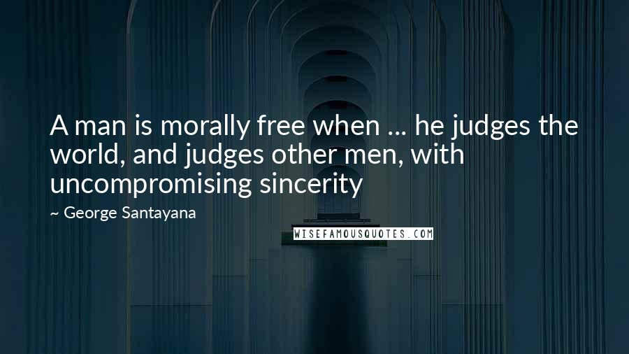 George Santayana Quotes: A man is morally free when ... he judges the world, and judges other men, with uncompromising sincerity