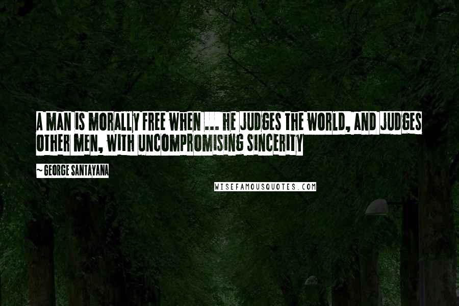 George Santayana Quotes: A man is morally free when ... he judges the world, and judges other men, with uncompromising sincerity