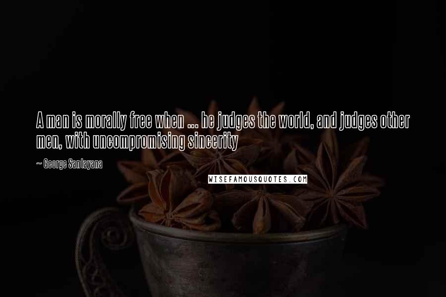 George Santayana Quotes: A man is morally free when ... he judges the world, and judges other men, with uncompromising sincerity