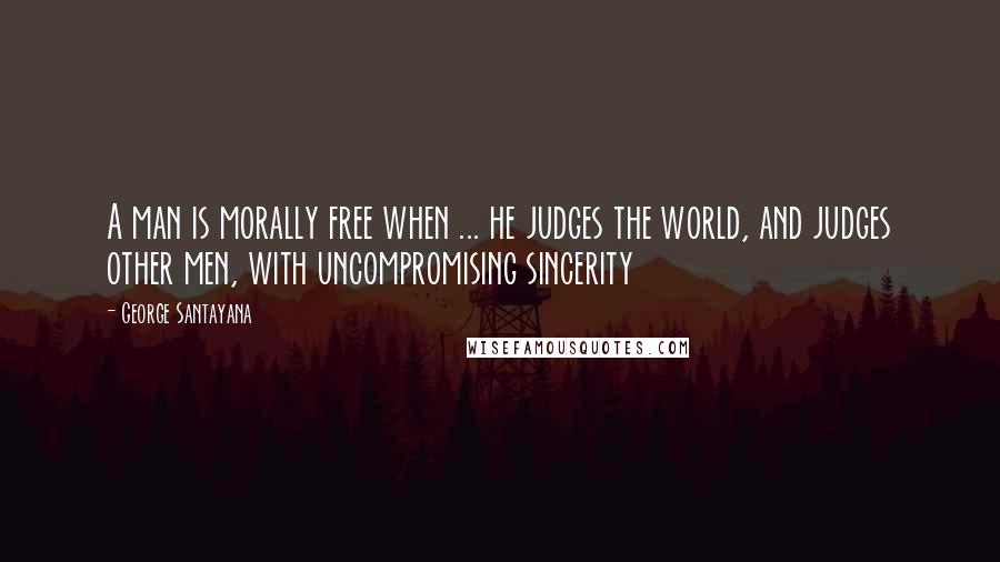 George Santayana Quotes: A man is morally free when ... he judges the world, and judges other men, with uncompromising sincerity