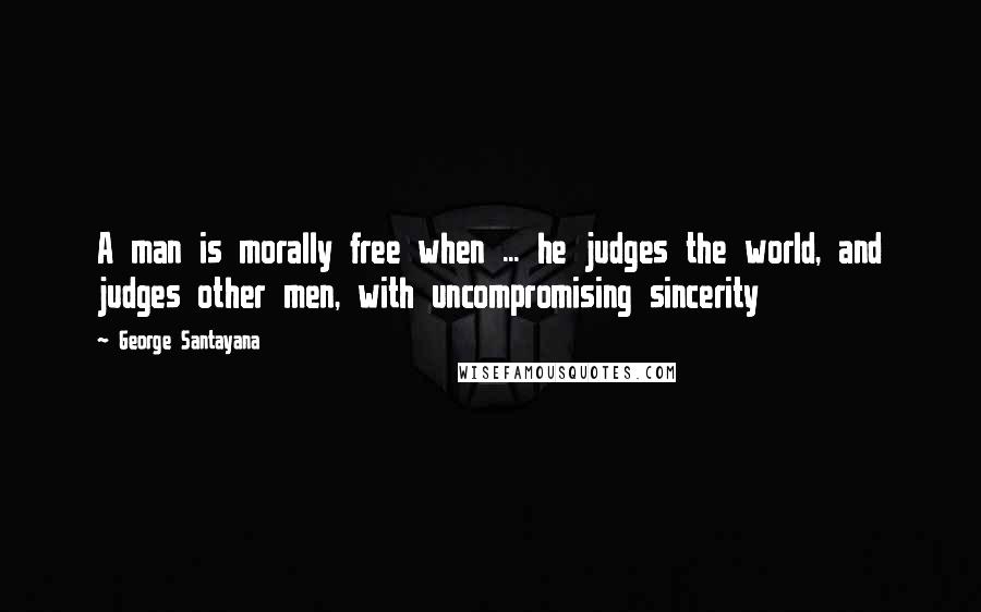 George Santayana Quotes: A man is morally free when ... he judges the world, and judges other men, with uncompromising sincerity