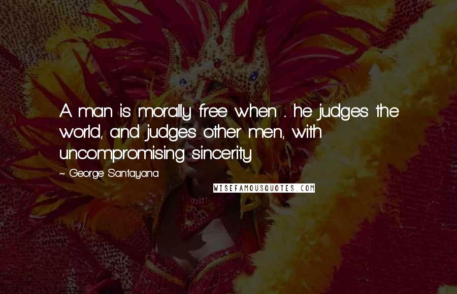 George Santayana Quotes: A man is morally free when ... he judges the world, and judges other men, with uncompromising sincerity