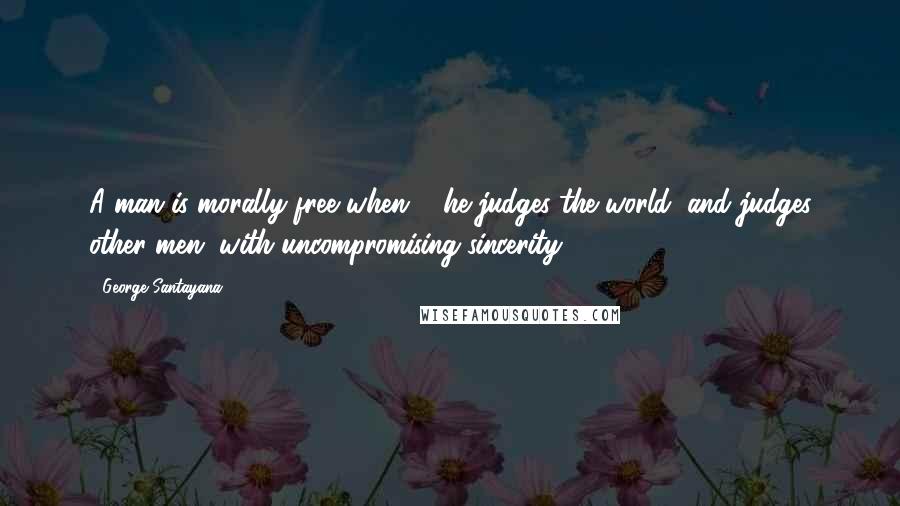 George Santayana Quotes: A man is morally free when ... he judges the world, and judges other men, with uncompromising sincerity