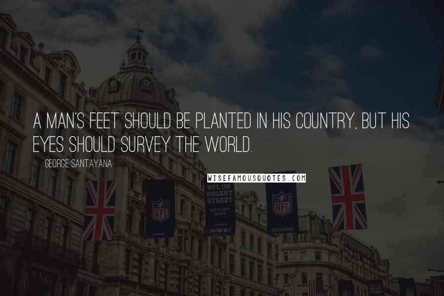 George Santayana Quotes: A man's feet should be planted in his country, but his eyes should survey the world.