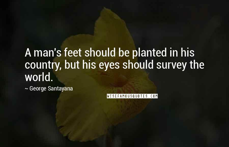 George Santayana Quotes: A man's feet should be planted in his country, but his eyes should survey the world.