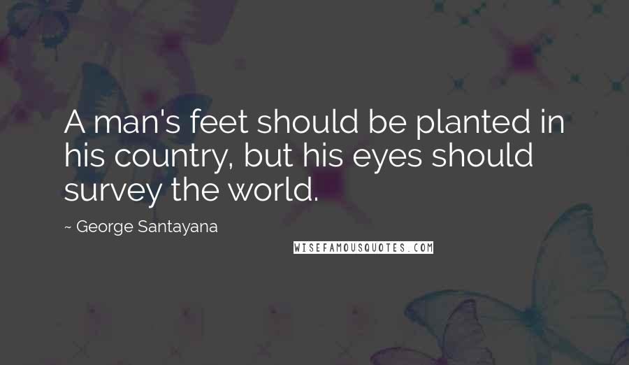 George Santayana Quotes: A man's feet should be planted in his country, but his eyes should survey the world.