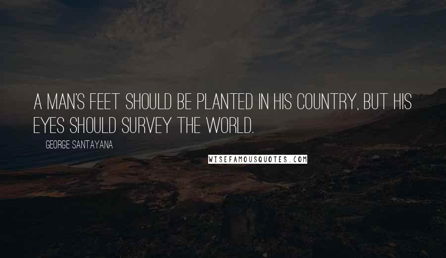 George Santayana Quotes: A man's feet should be planted in his country, but his eyes should survey the world.