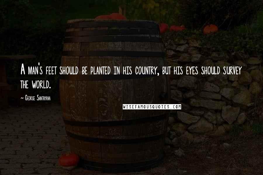 George Santayana Quotes: A man's feet should be planted in his country, but his eyes should survey the world.