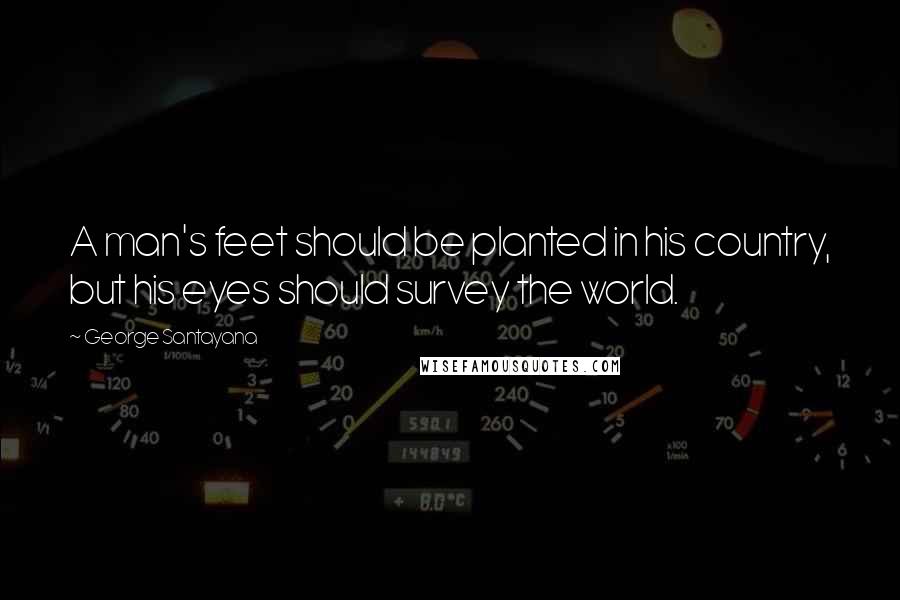 George Santayana Quotes: A man's feet should be planted in his country, but his eyes should survey the world.