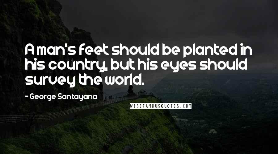 George Santayana Quotes: A man's feet should be planted in his country, but his eyes should survey the world.