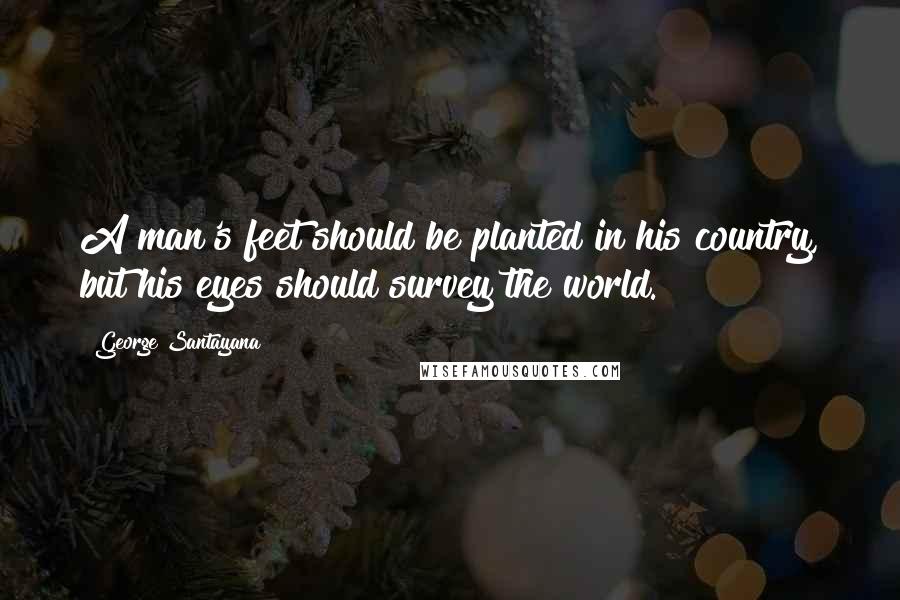 George Santayana Quotes: A man's feet should be planted in his country, but his eyes should survey the world.