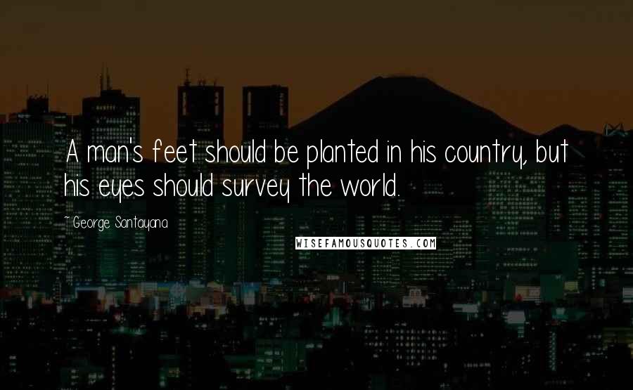 George Santayana Quotes: A man's feet should be planted in his country, but his eyes should survey the world.