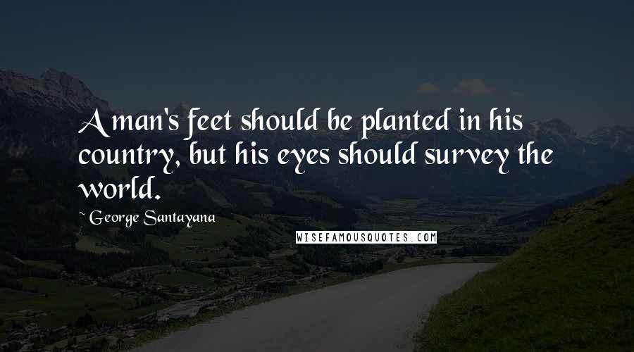 George Santayana Quotes: A man's feet should be planted in his country, but his eyes should survey the world.