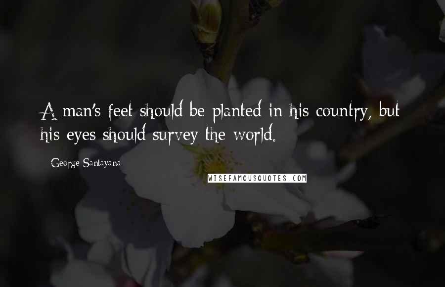 George Santayana Quotes: A man's feet should be planted in his country, but his eyes should survey the world.