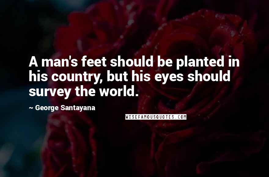 George Santayana Quotes: A man's feet should be planted in his country, but his eyes should survey the world.