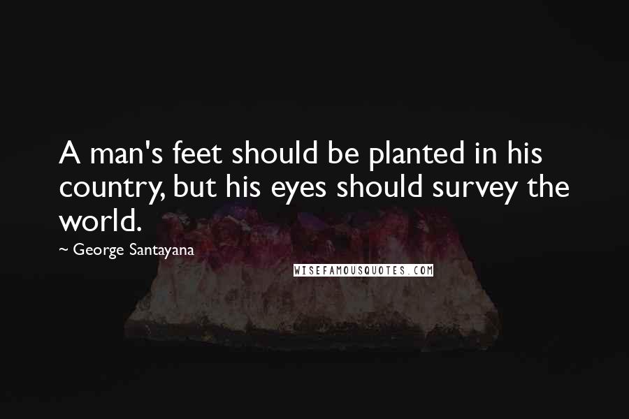 George Santayana Quotes: A man's feet should be planted in his country, but his eyes should survey the world.