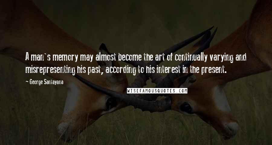 George Santayana Quotes: A man's memory may almost become the art of continually varying and misrepresenting his past, according to his interest in the present.