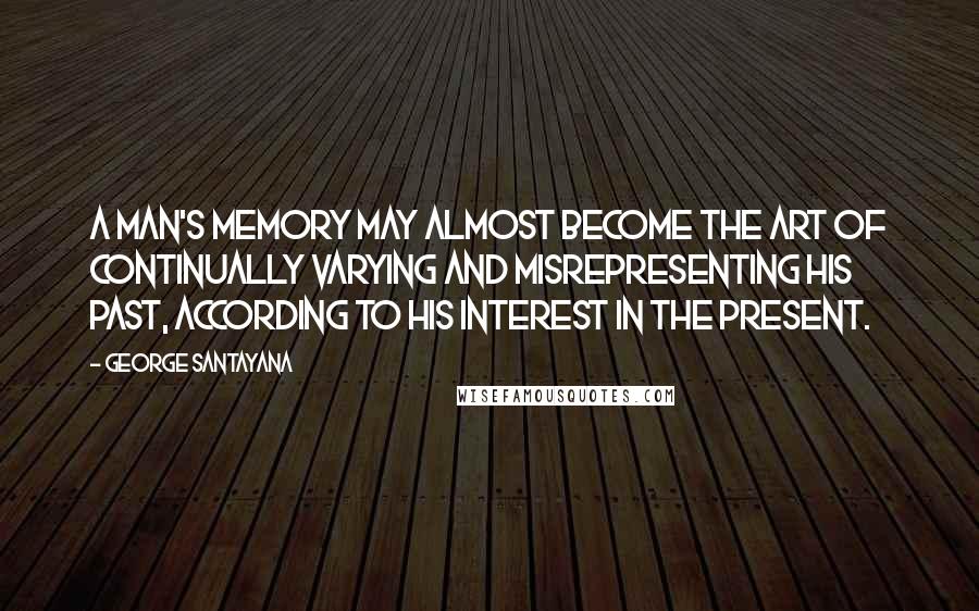 George Santayana Quotes: A man's memory may almost become the art of continually varying and misrepresenting his past, according to his interest in the present.