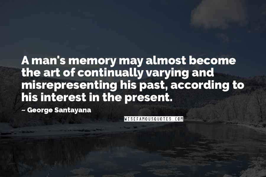 George Santayana Quotes: A man's memory may almost become the art of continually varying and misrepresenting his past, according to his interest in the present.