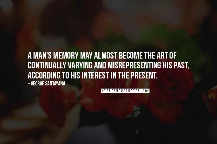 George Santayana Quotes: A man's memory may almost become the art of continually varying and misrepresenting his past, according to his interest in the present.