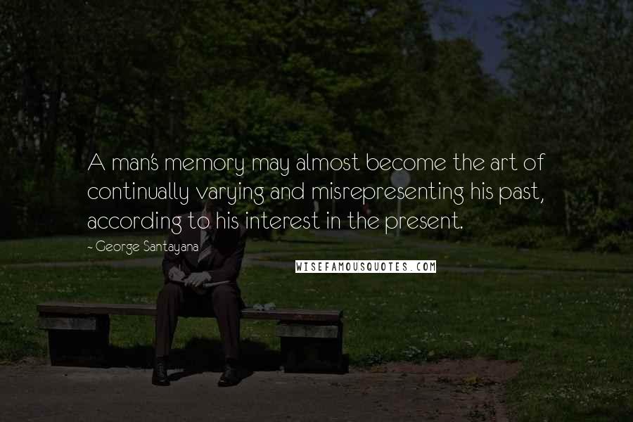 George Santayana Quotes: A man's memory may almost become the art of continually varying and misrepresenting his past, according to his interest in the present.