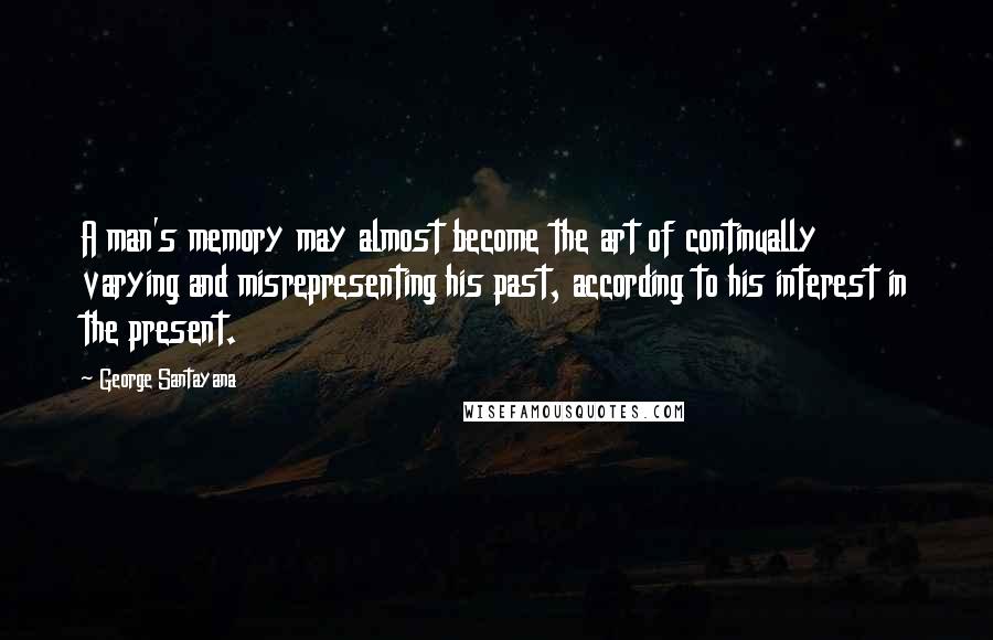 George Santayana Quotes: A man's memory may almost become the art of continually varying and misrepresenting his past, according to his interest in the present.