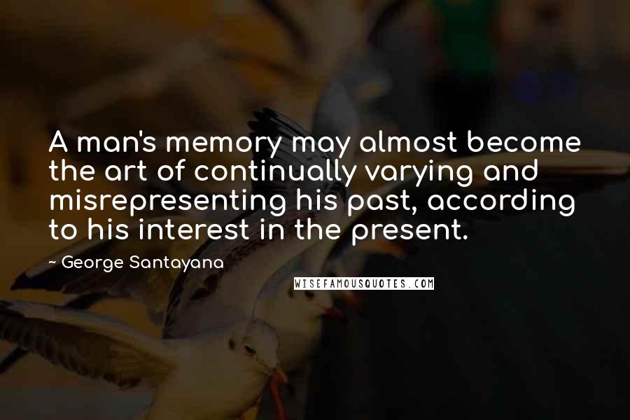 George Santayana Quotes: A man's memory may almost become the art of continually varying and misrepresenting his past, according to his interest in the present.