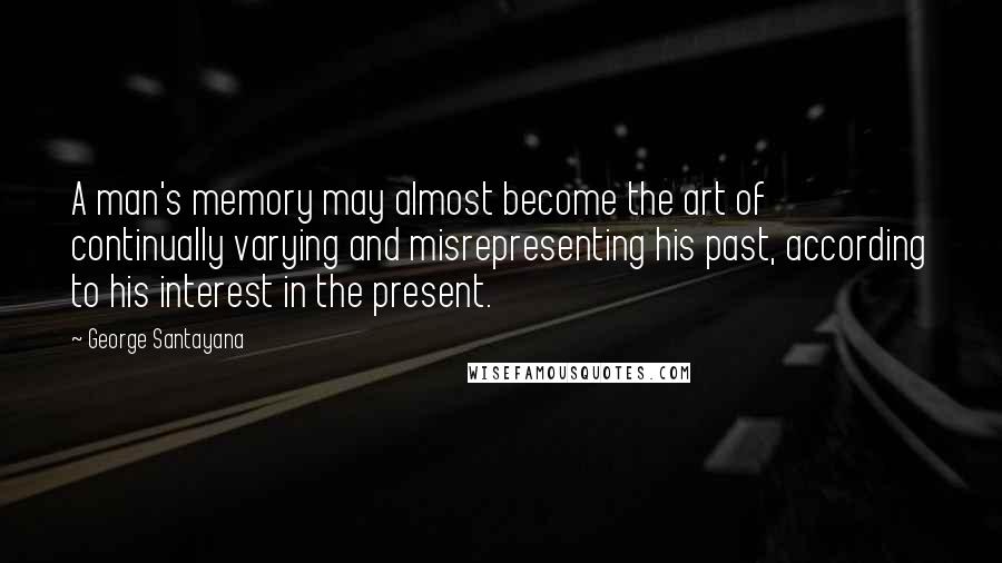 George Santayana Quotes: A man's memory may almost become the art of continually varying and misrepresenting his past, according to his interest in the present.