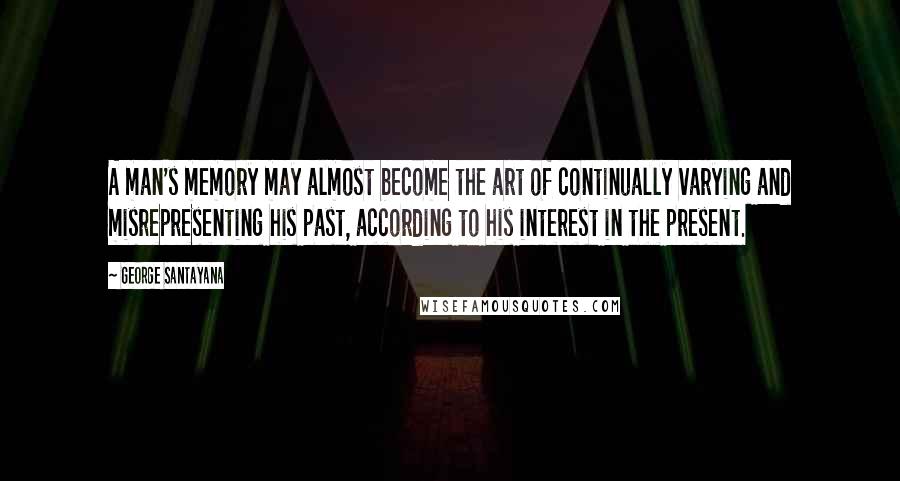 George Santayana Quotes: A man's memory may almost become the art of continually varying and misrepresenting his past, according to his interest in the present.