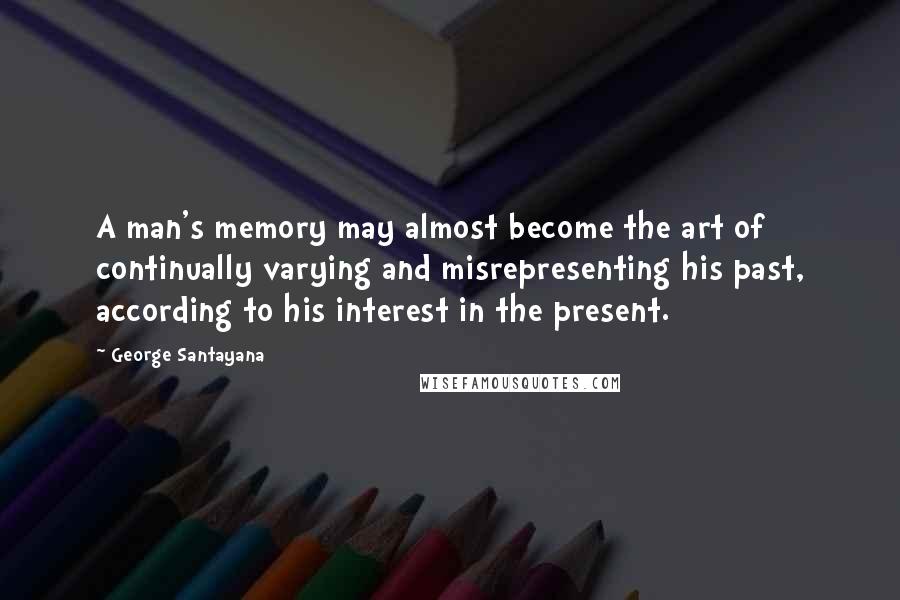 George Santayana Quotes: A man's memory may almost become the art of continually varying and misrepresenting his past, according to his interest in the present.