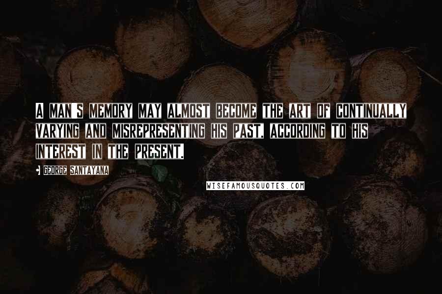 George Santayana Quotes: A man's memory may almost become the art of continually varying and misrepresenting his past, according to his interest in the present.