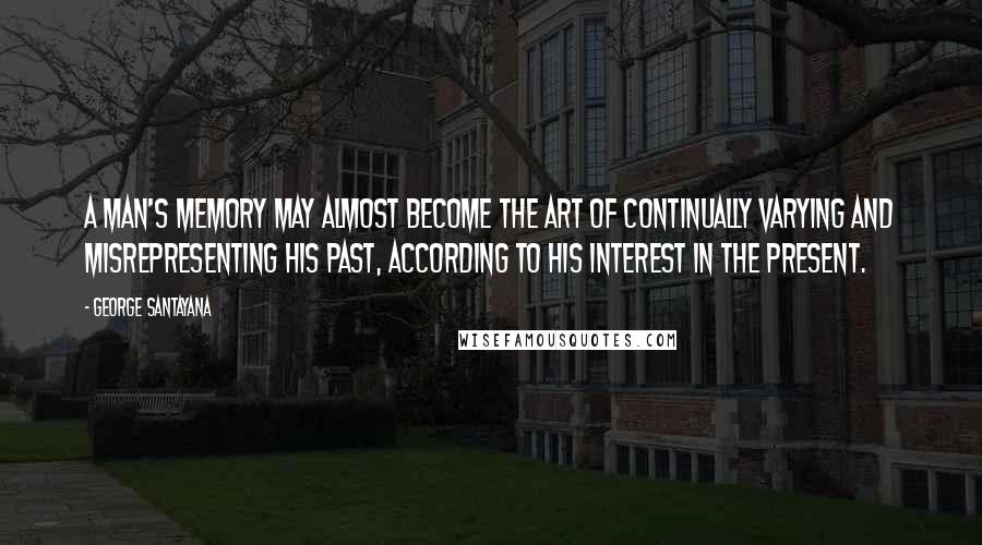 George Santayana Quotes: A man's memory may almost become the art of continually varying and misrepresenting his past, according to his interest in the present.