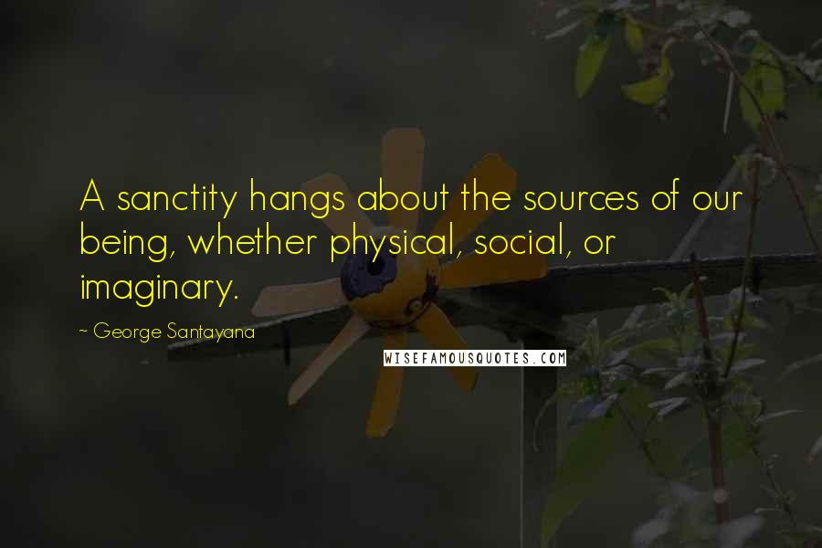 George Santayana Quotes: A sanctity hangs about the sources of our being, whether physical, social, or imaginary.