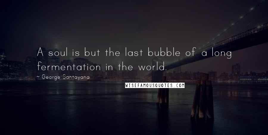 George Santayana Quotes: A soul is but the last bubble of a long fermentation in the world.