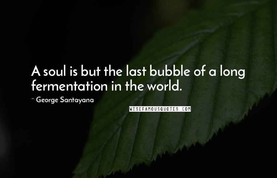 George Santayana Quotes: A soul is but the last bubble of a long fermentation in the world.