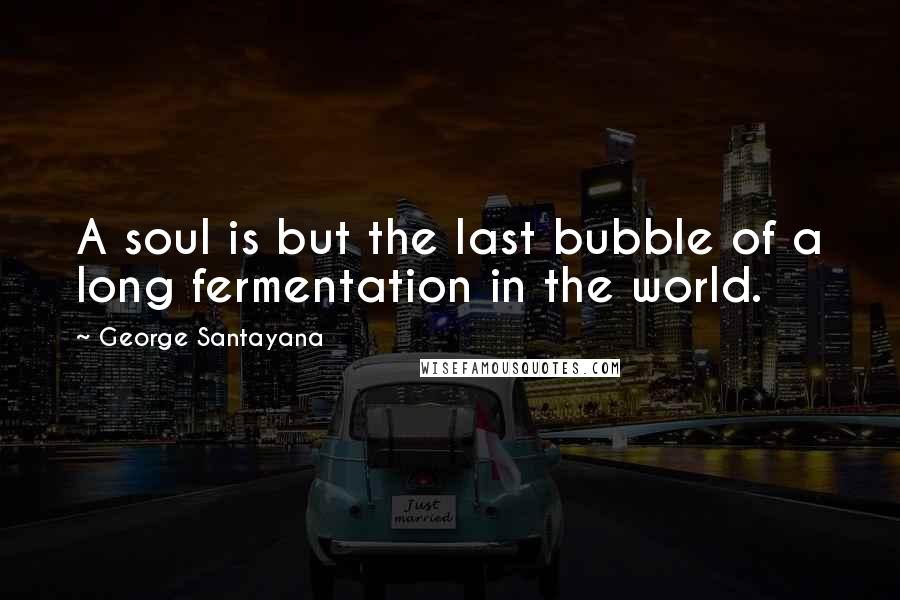 George Santayana Quotes: A soul is but the last bubble of a long fermentation in the world.