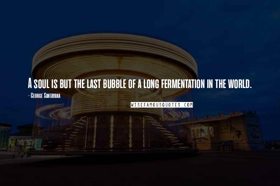 George Santayana Quotes: A soul is but the last bubble of a long fermentation in the world.
