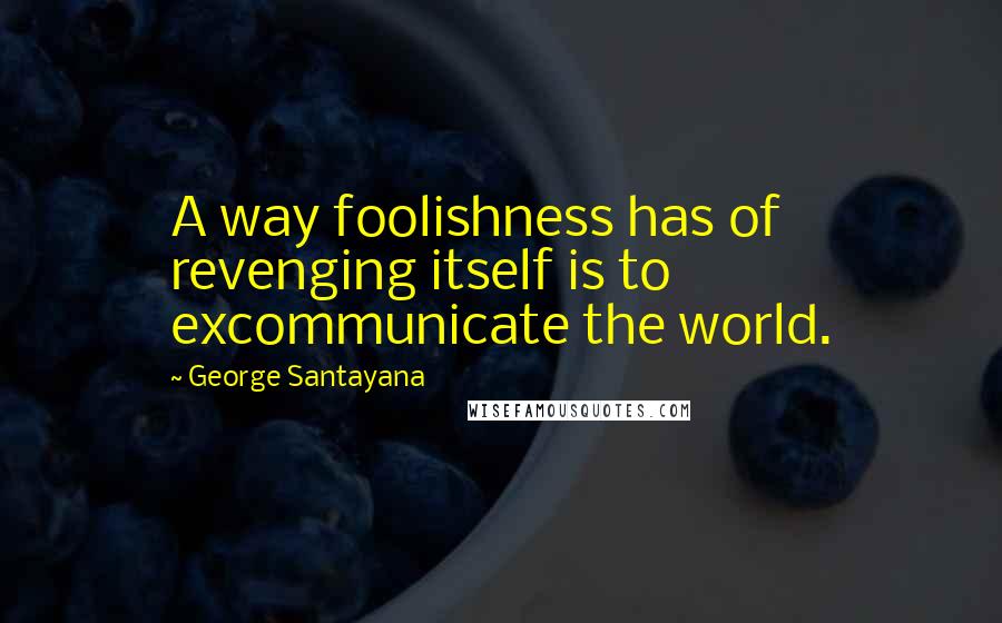 George Santayana Quotes: A way foolishness has of revenging itself is to excommunicate the world.