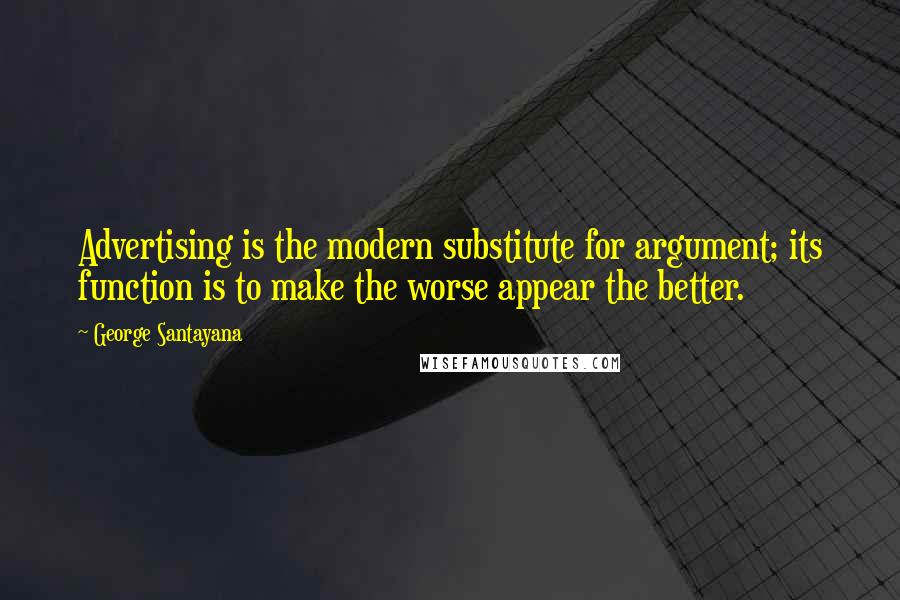 George Santayana Quotes: Advertising is the modern substitute for argument; its function is to make the worse appear the better.