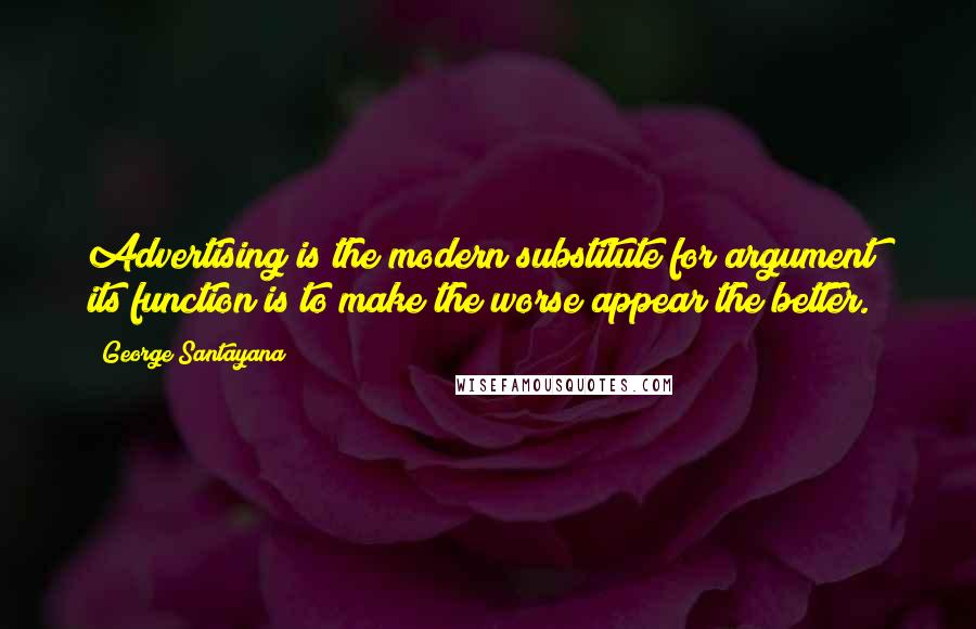 George Santayana Quotes: Advertising is the modern substitute for argument; its function is to make the worse appear the better.