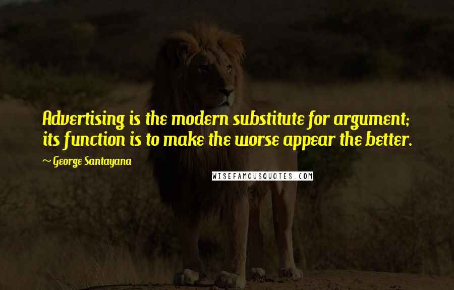 George Santayana Quotes: Advertising is the modern substitute for argument; its function is to make the worse appear the better.