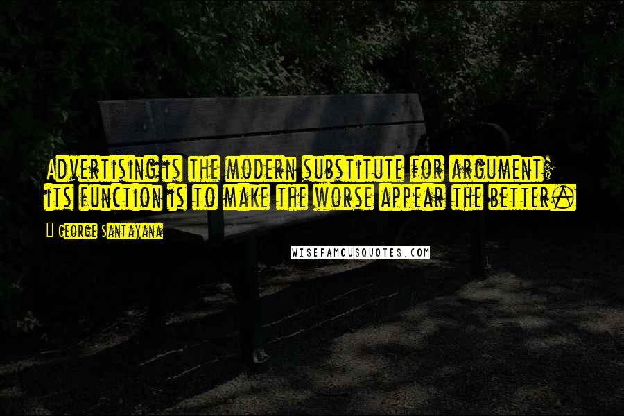 George Santayana Quotes: Advertising is the modern substitute for argument; its function is to make the worse appear the better.