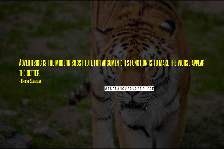 George Santayana Quotes: Advertising is the modern substitute for argument; its function is to make the worse appear the better.