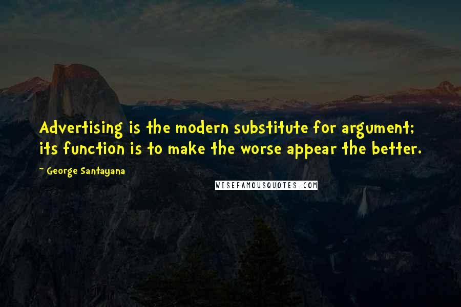 George Santayana Quotes: Advertising is the modern substitute for argument; its function is to make the worse appear the better.