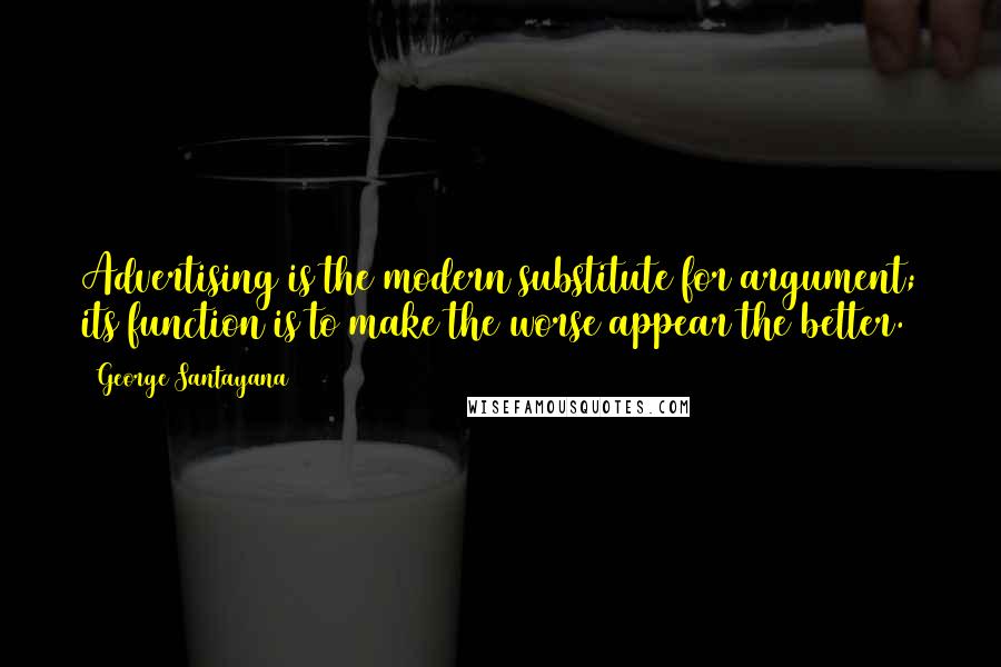 George Santayana Quotes: Advertising is the modern substitute for argument; its function is to make the worse appear the better.