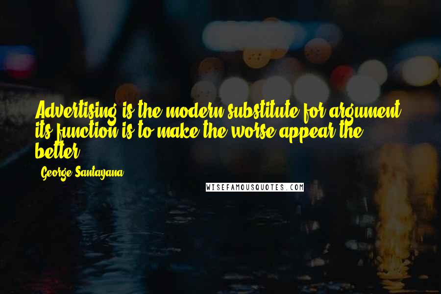 George Santayana Quotes: Advertising is the modern substitute for argument; its function is to make the worse appear the better.