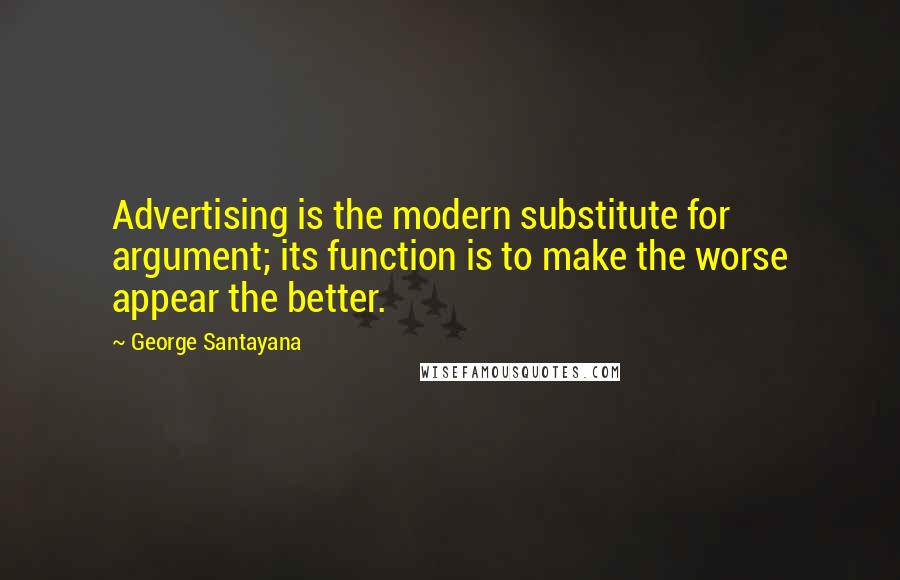 George Santayana Quotes: Advertising is the modern substitute for argument; its function is to make the worse appear the better.