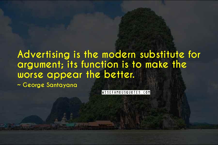 George Santayana Quotes: Advertising is the modern substitute for argument; its function is to make the worse appear the better.
