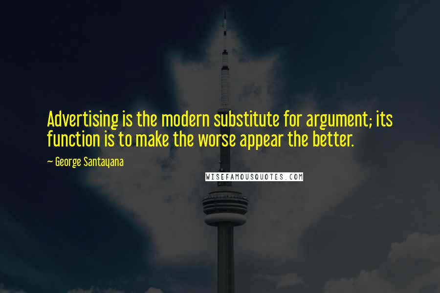 George Santayana Quotes: Advertising is the modern substitute for argument; its function is to make the worse appear the better.